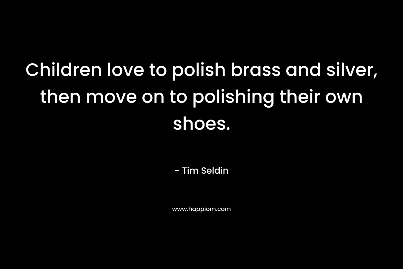 Children love to polish brass and silver, then move on to polishing their own shoes. – Tim Seldin