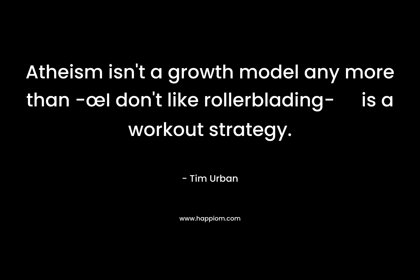 Atheism isn’t a growth model any more than -œI don’t like rollerblading- is a workout strategy. – Tim Urban
