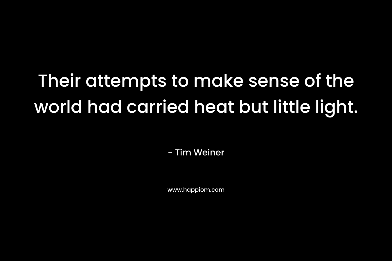 Their attempts to make sense of the world had carried heat but little light. – Tim Weiner