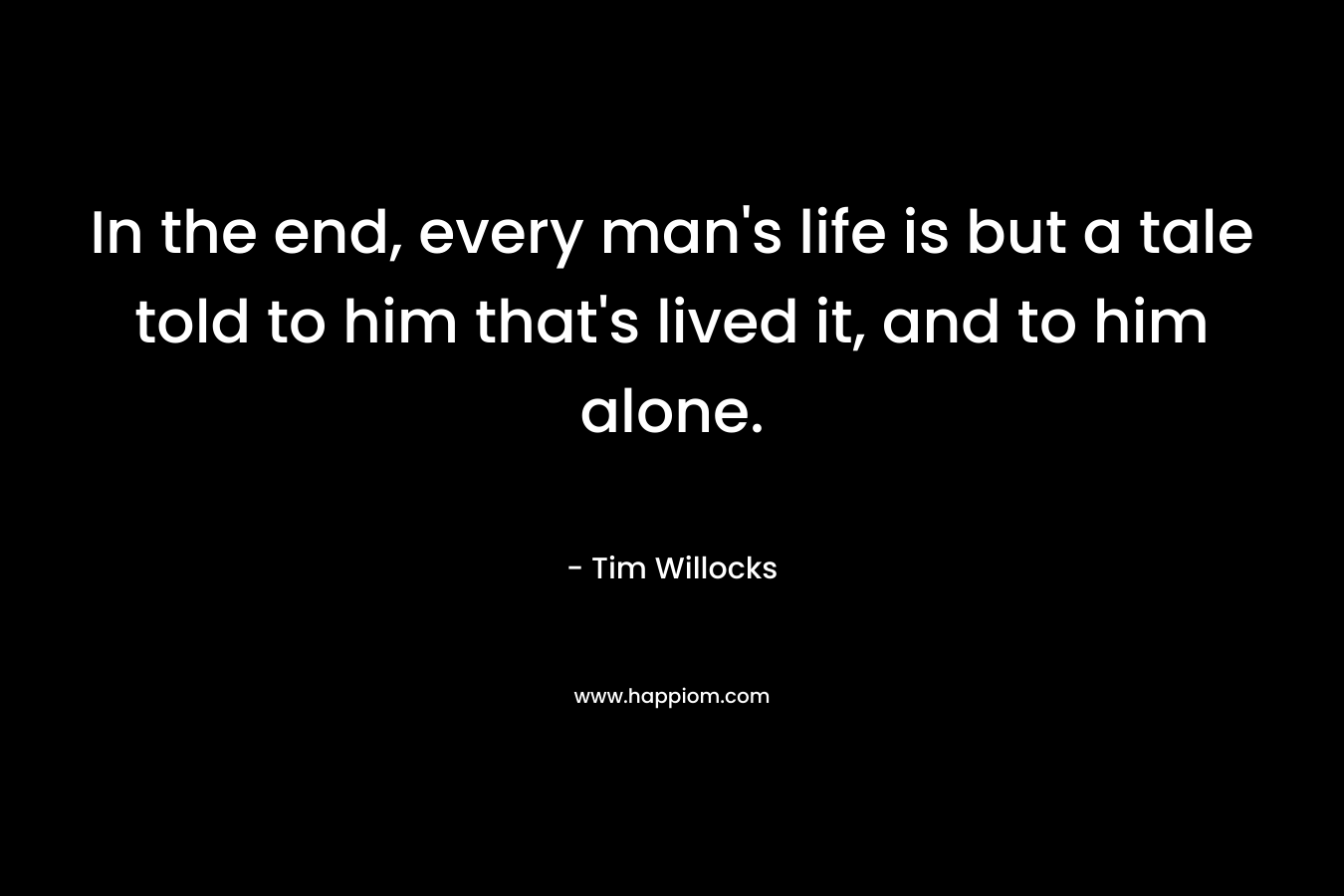 In the end, every man's life is but a tale told to him that's lived it, and to him alone.