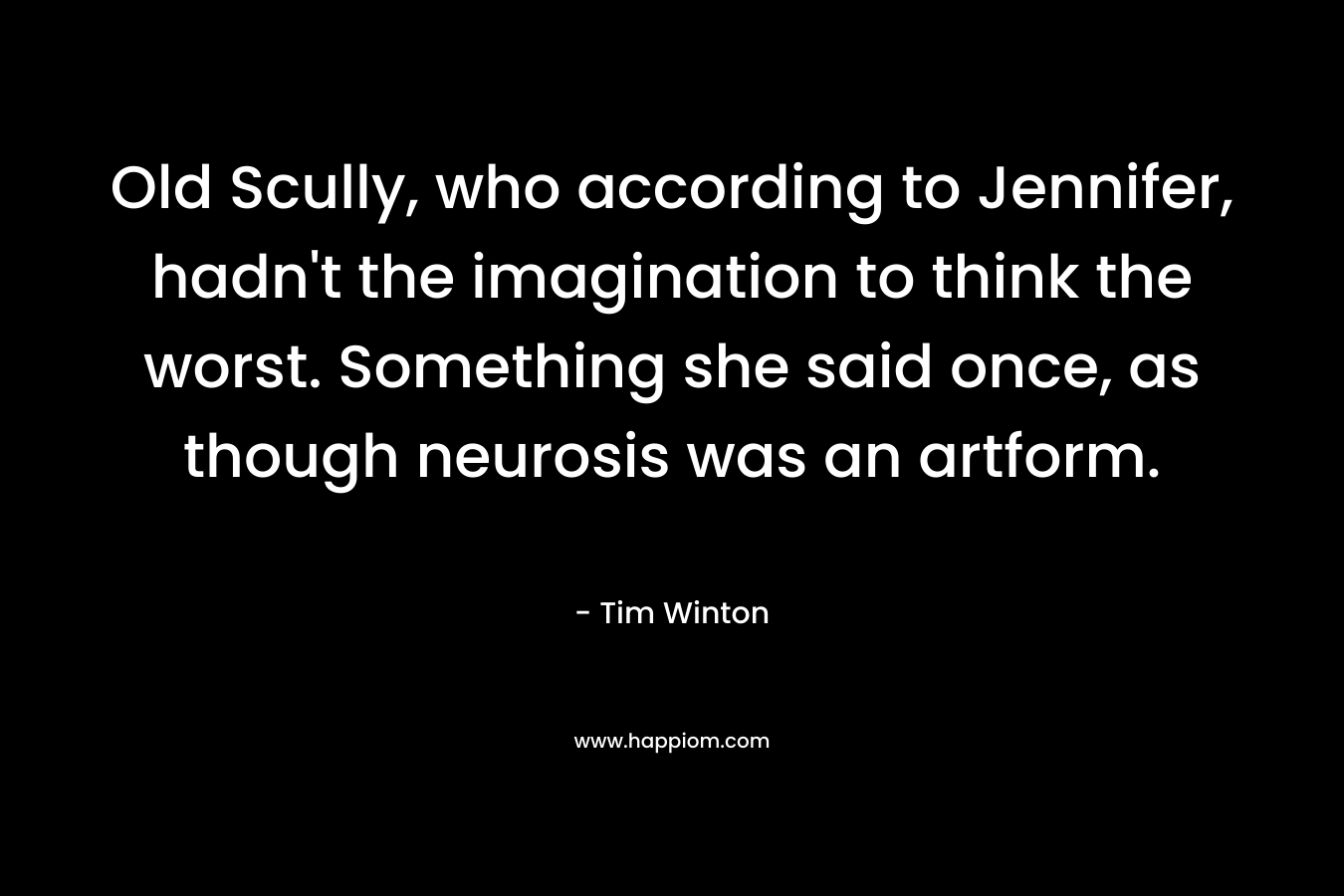 Old Scully, who according to Jennifer, hadn’t the imagination to think the worst. Something she said once, as though neurosis was an artform. – Tim Winton