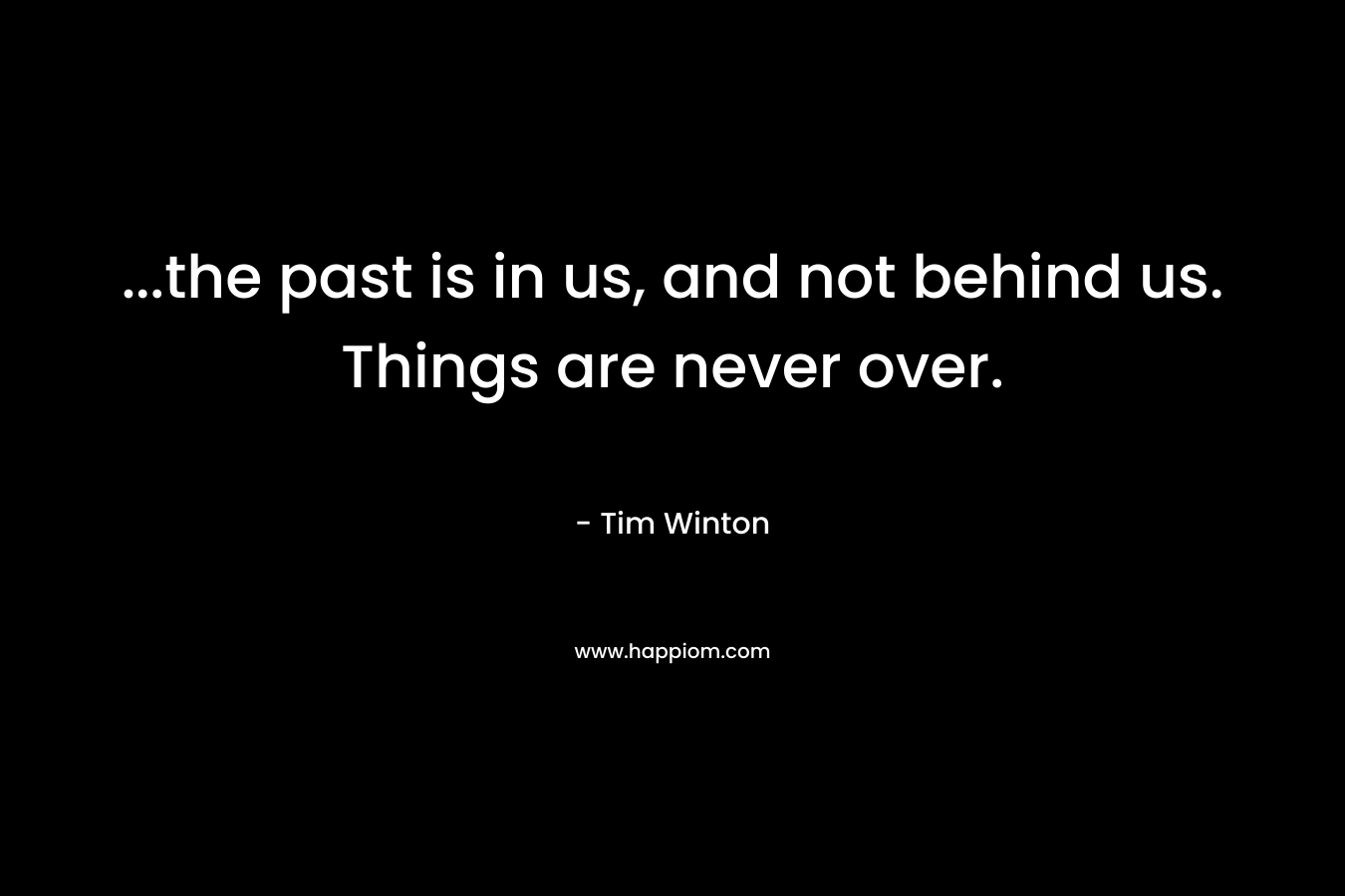 …the past is in us, and not behind us. Things are never over. – Tim Winton