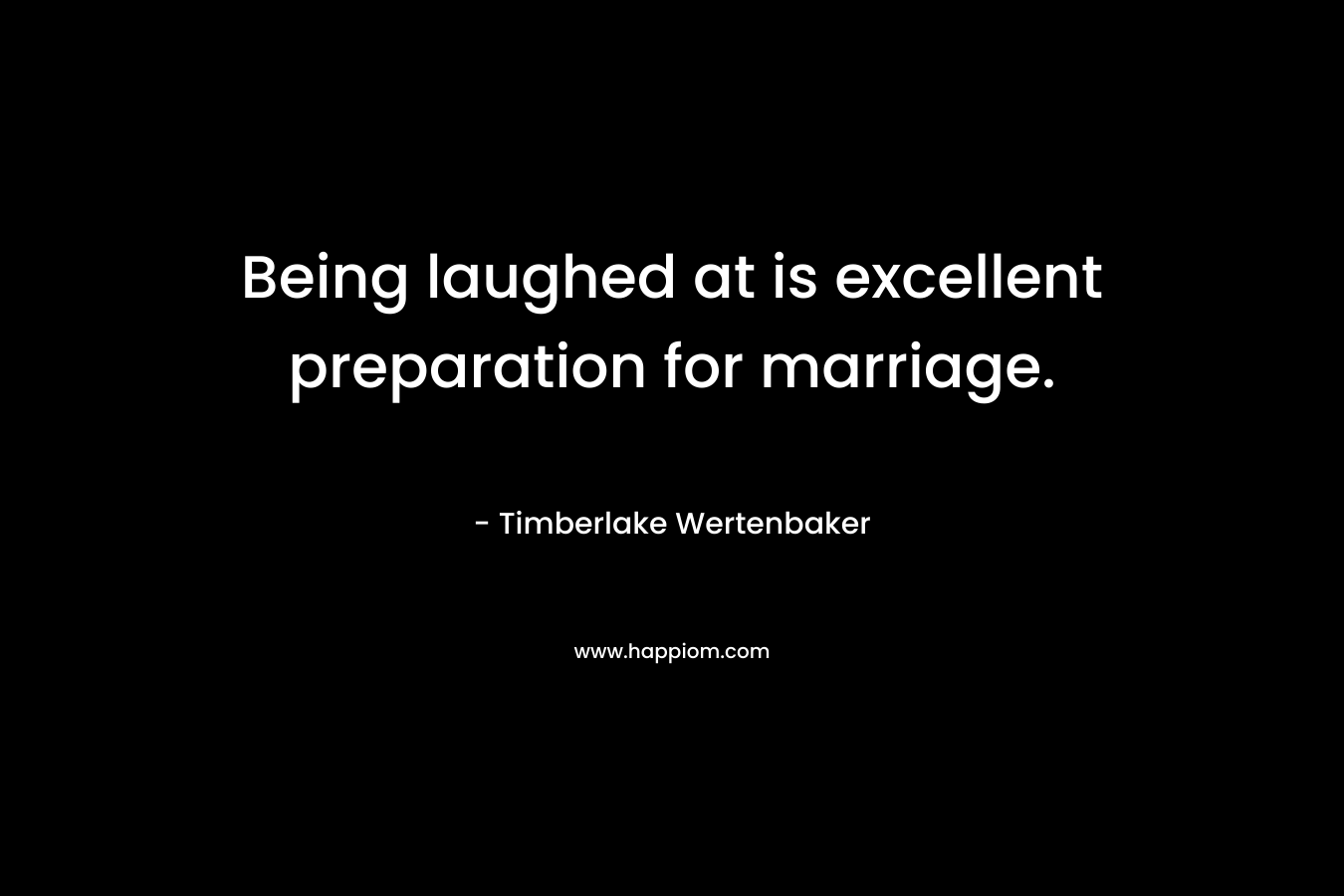 Being laughed at is excellent preparation for marriage. – Timberlake Wertenbaker