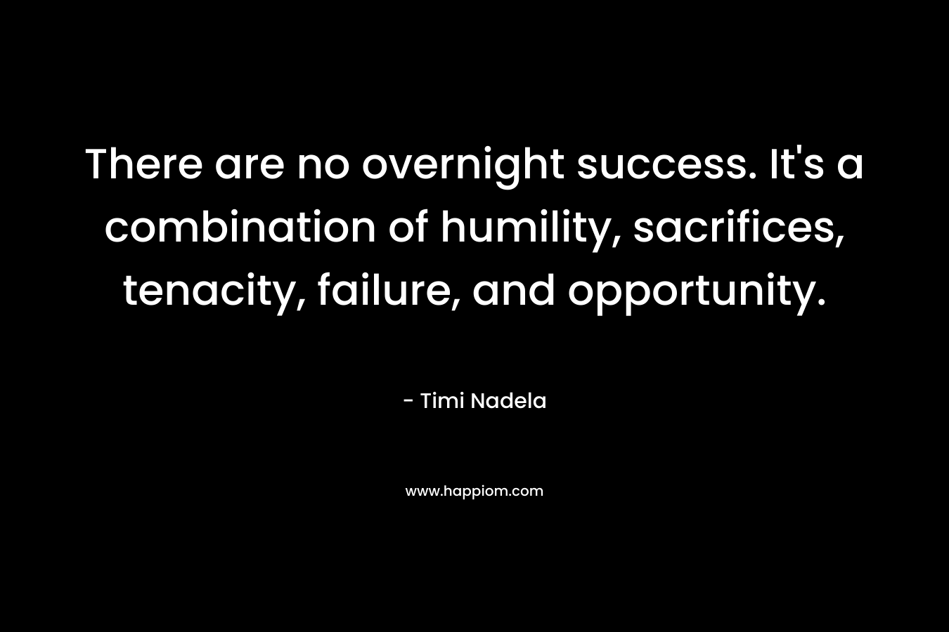 There are no overnight success. It’s a combination of humility, sacrifices, tenacity, failure, and opportunity. – Timi Nadela