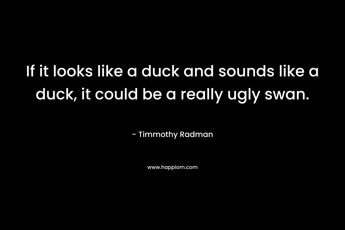 If it looks like a duck and sounds like a duck, it could be a really ugly swan.