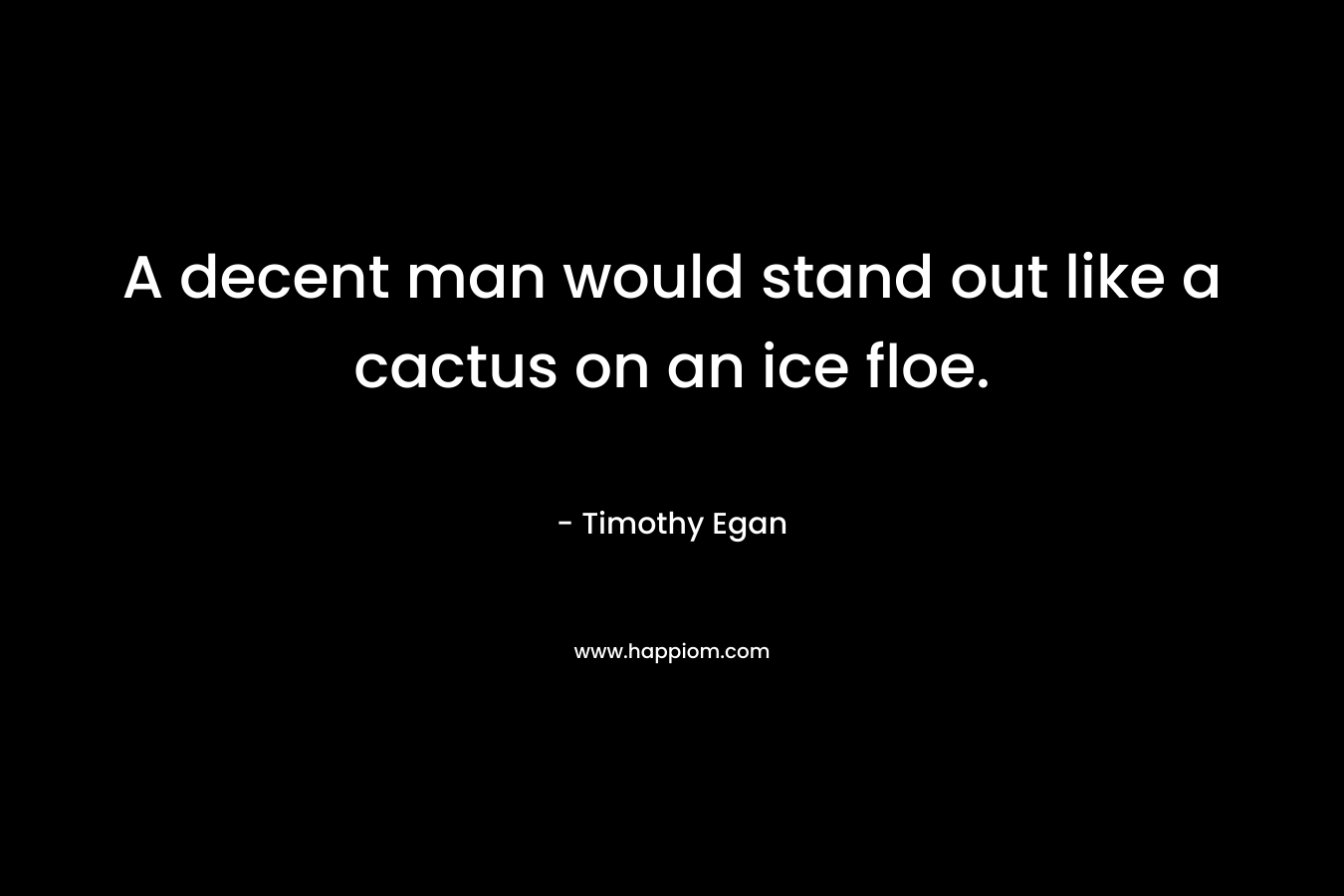 A decent man would stand out like a cactus on an ice floe. – Timothy Egan