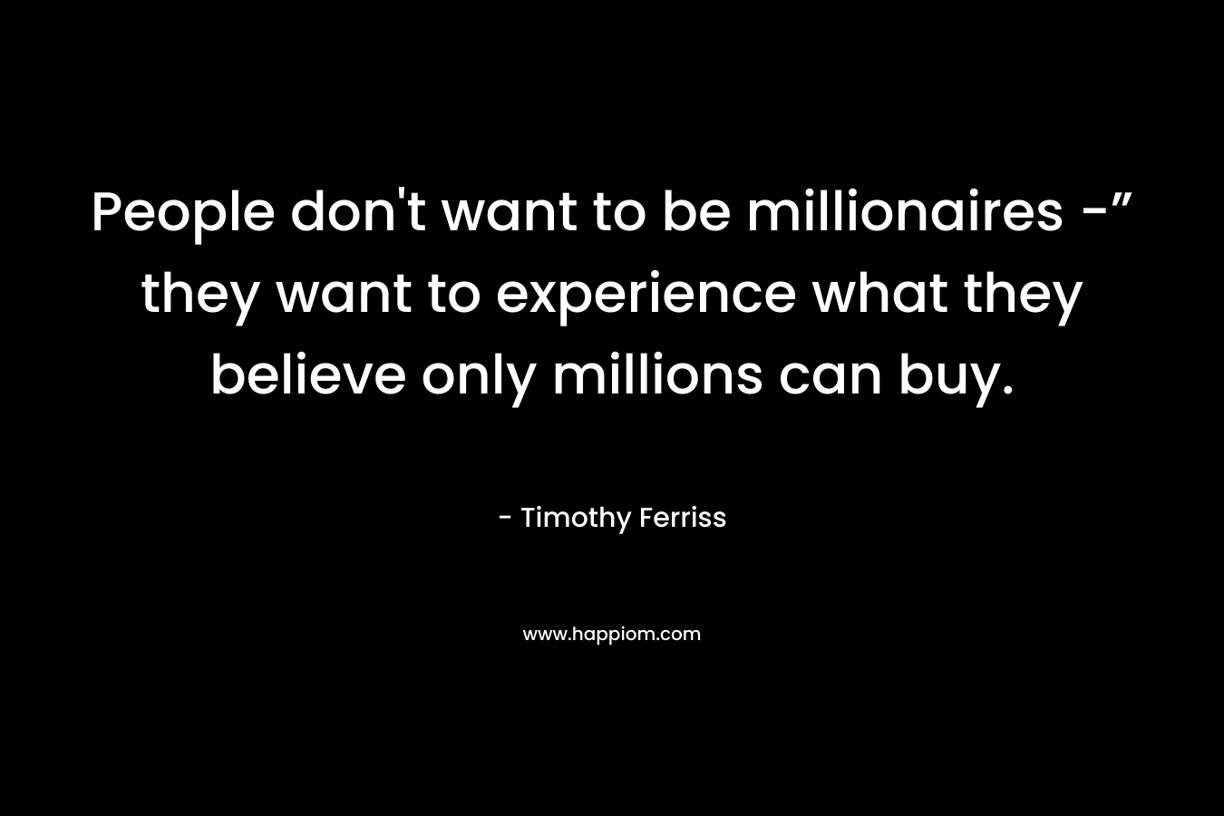 People don't want to be millionaires -” they want to experience what they believe only millions can buy.