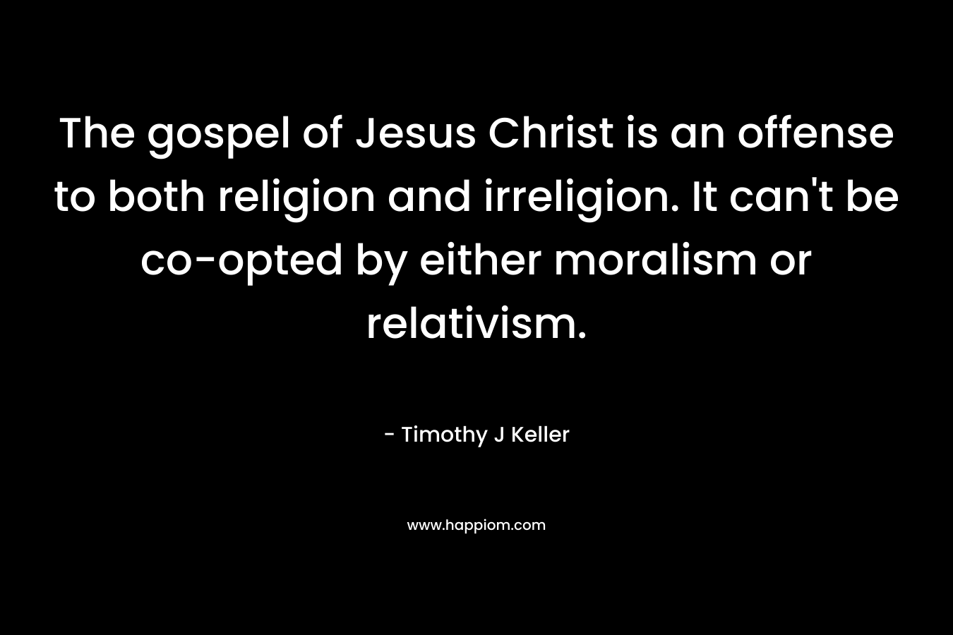 The gospel of Jesus Christ is an offense to both religion and irreligion. It can't be co-opted by either moralism or relativism.