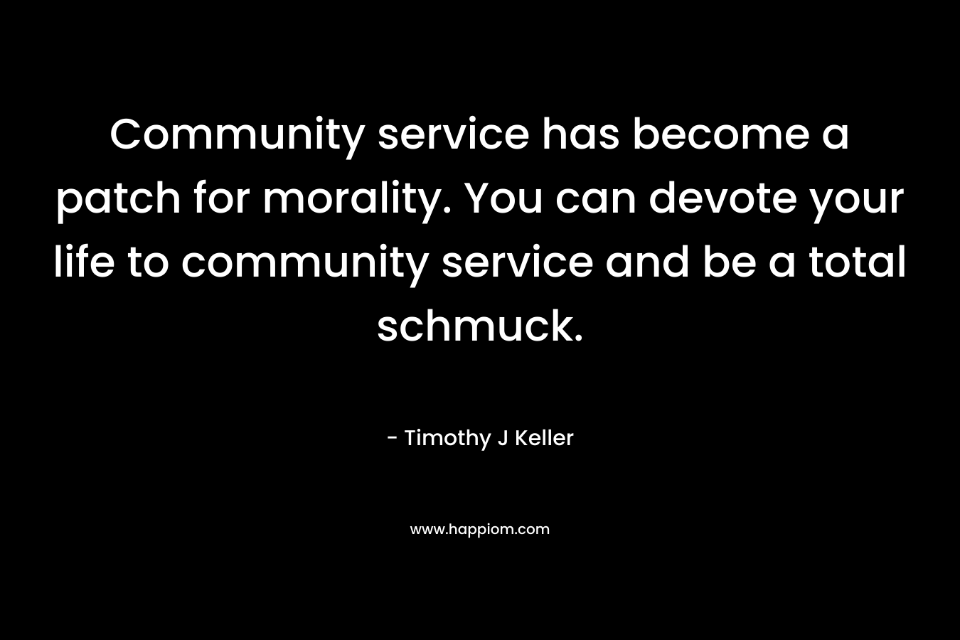 Community service has become a patch for morality. You can devote your life to community service and be a total schmuck.