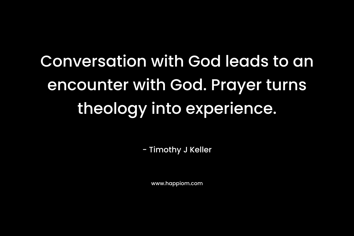 Conversation with God leads to an encounter with God. Prayer turns theology into experience.