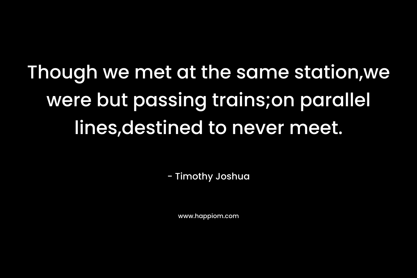Though we met at the same station,we were but passing trains;on parallel lines,destined to never meet.