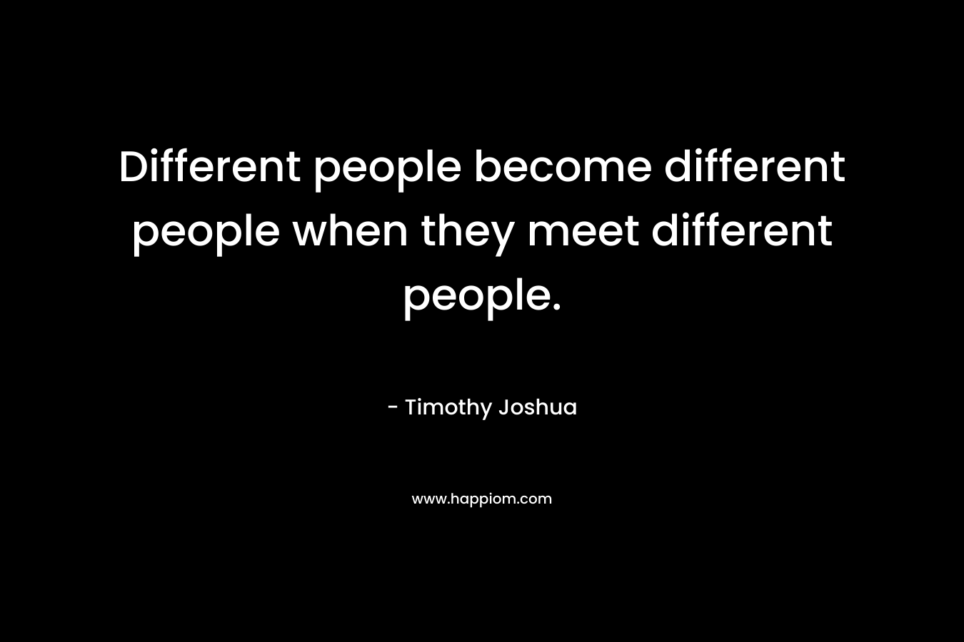 Different people become different people when they meet different people.
