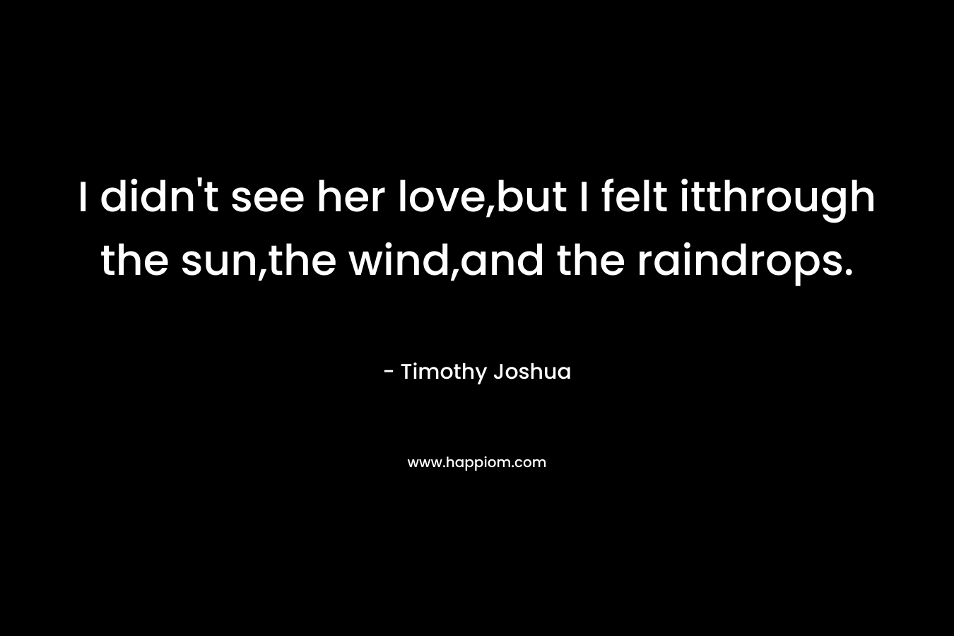 I didn't see her love,but I felt itthrough the sun,the wind,and the raindrops.