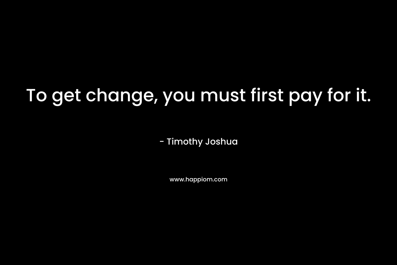To get change, you must first pay for it.