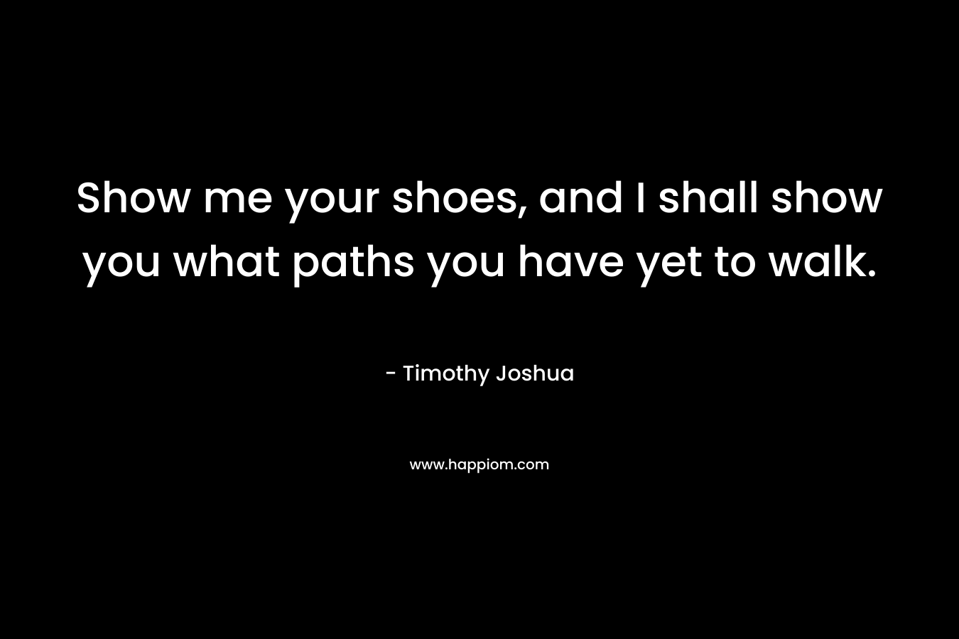 Show me your shoes, and I shall show you what paths you have yet to walk.
