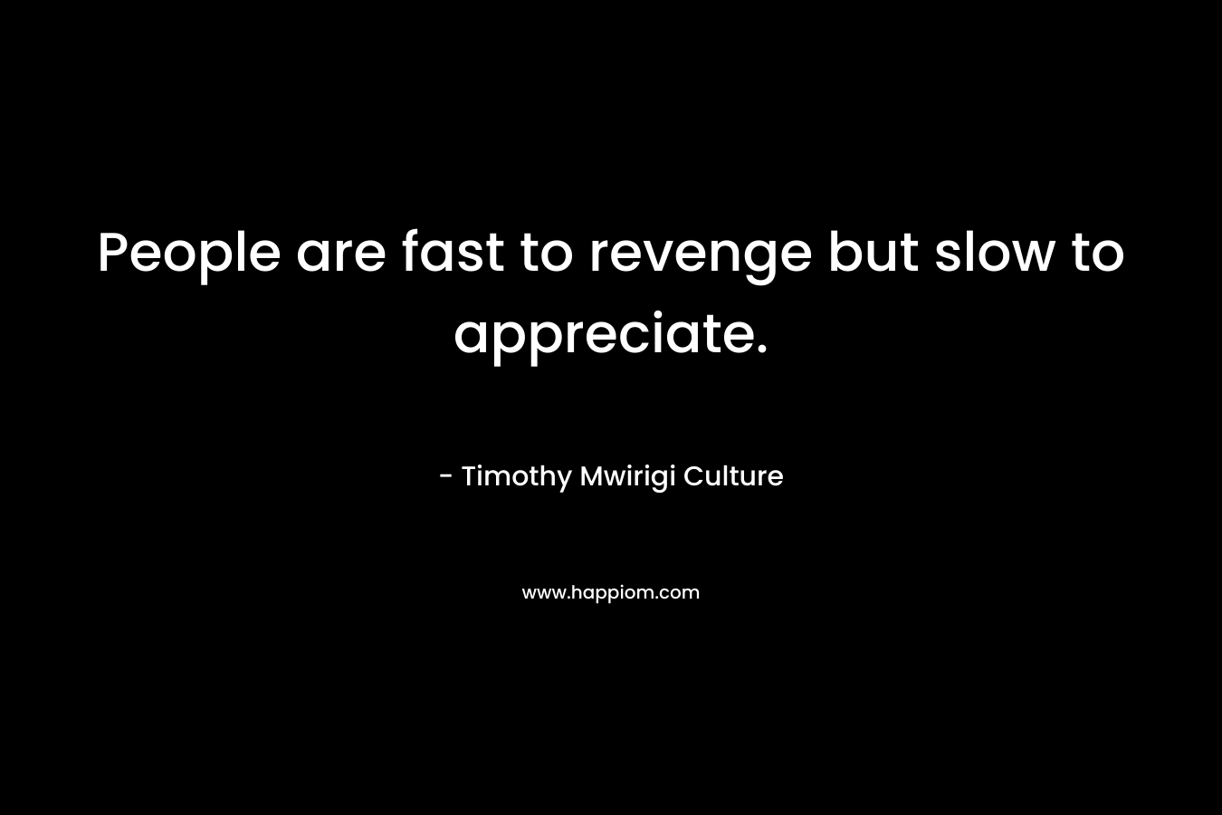 People are fast to revenge but slow to appreciate. – Timothy Mwirigi Culture