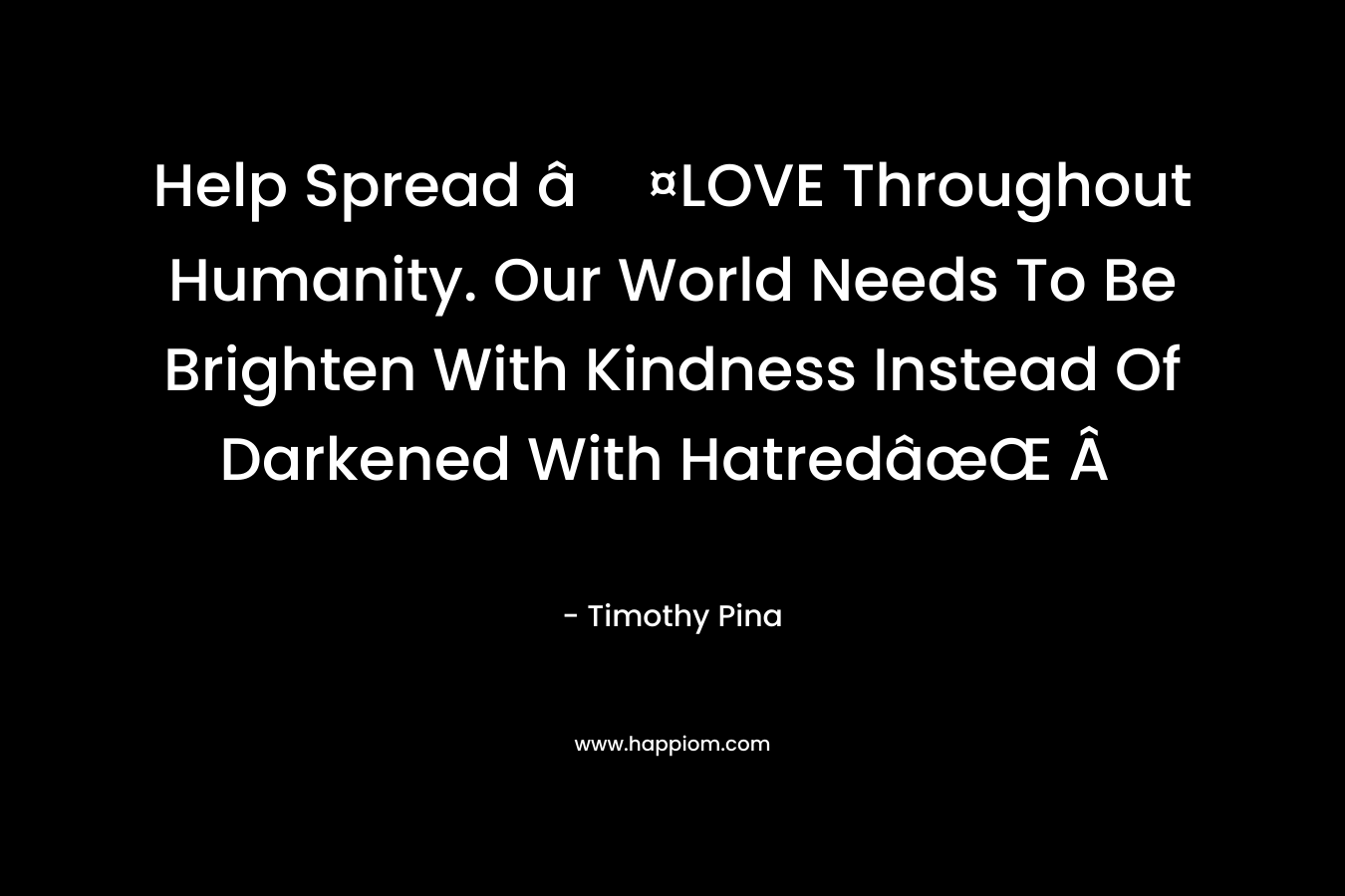 Help Spread â¤LOVE Throughout Humanity. Our World Needs To Be Brighten With Kindness Instead Of Darkened With HatredâœŒ Â  – Timothy Pina
