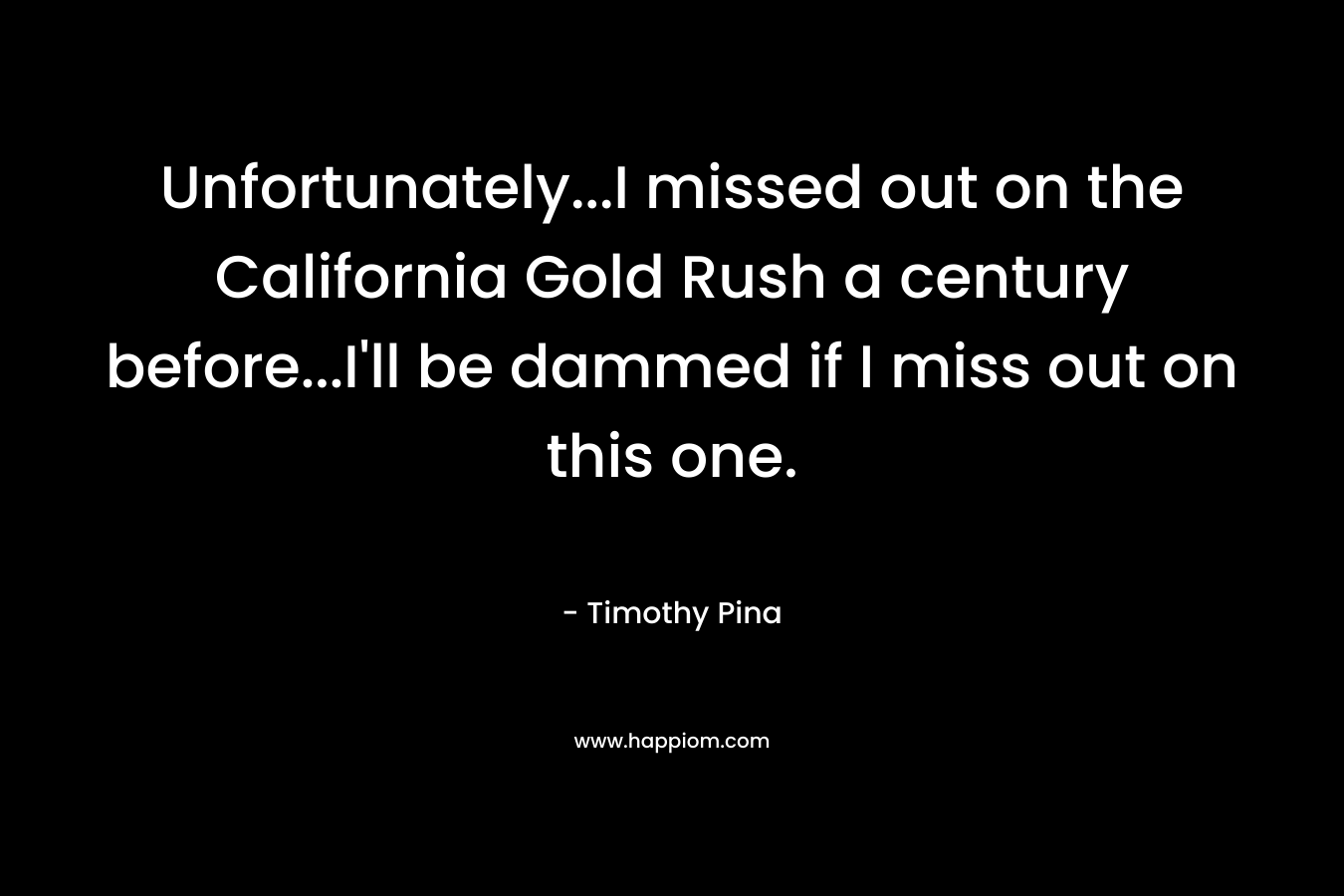 Unfortunately...I missed out on the California Gold Rush a century before...I'll be dammed if I miss out on this one.