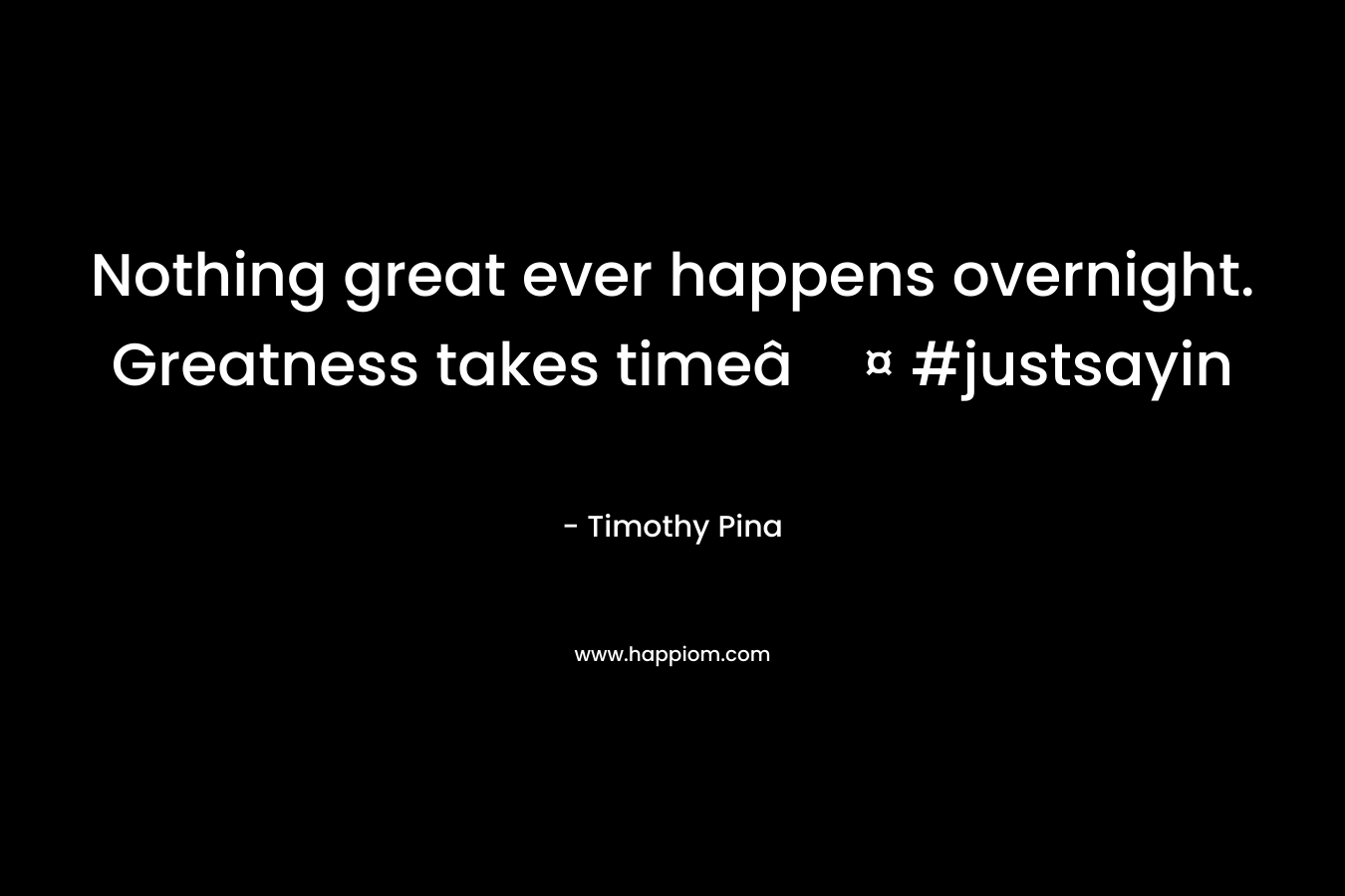 Nothing great ever happens overnight. Greatness takes timeâ¤ #justsayin – Timothy Pina