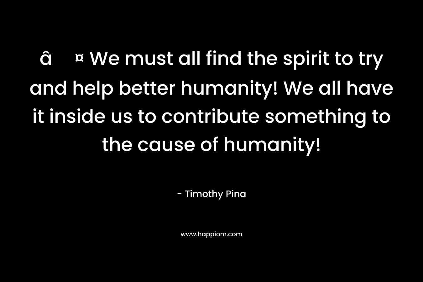 â¤ We must all find the spirit to try and help better humanity! We all have it inside us to contribute something to the cause of humanity!