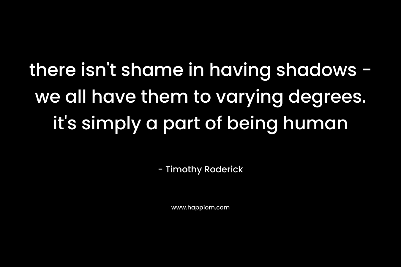 there isn’t shame in having shadows – we all have them to varying degrees. it’s simply a part of being human – Timothy Roderick