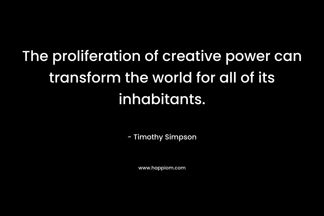The proliferation of creative power can transform the world for all of its inhabitants. – Timothy Simpson