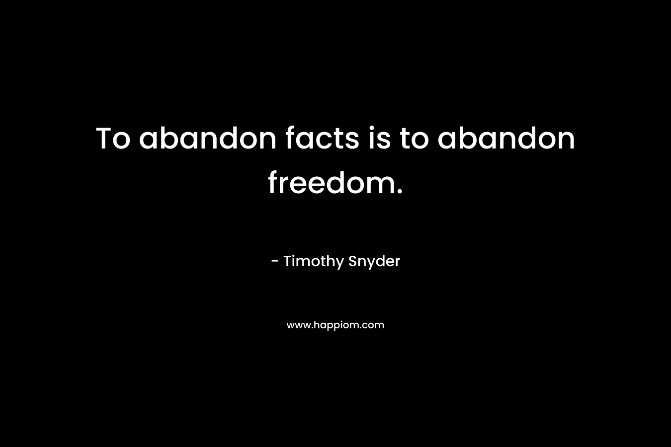 To abandon facts is to abandon freedom.