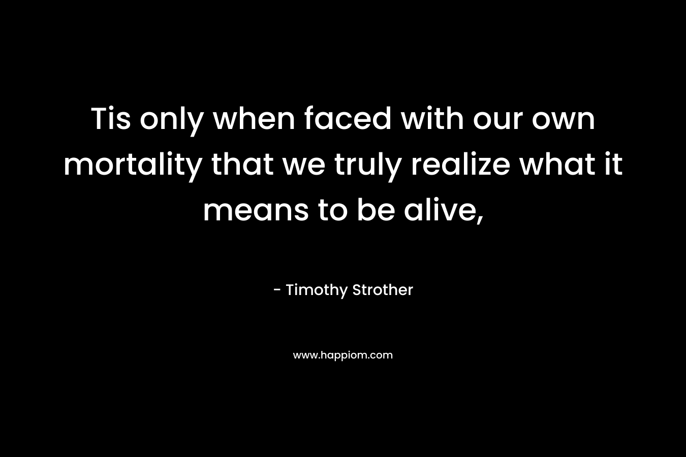 Tis only when faced with our own mortality that we truly realize what it means to be alive,