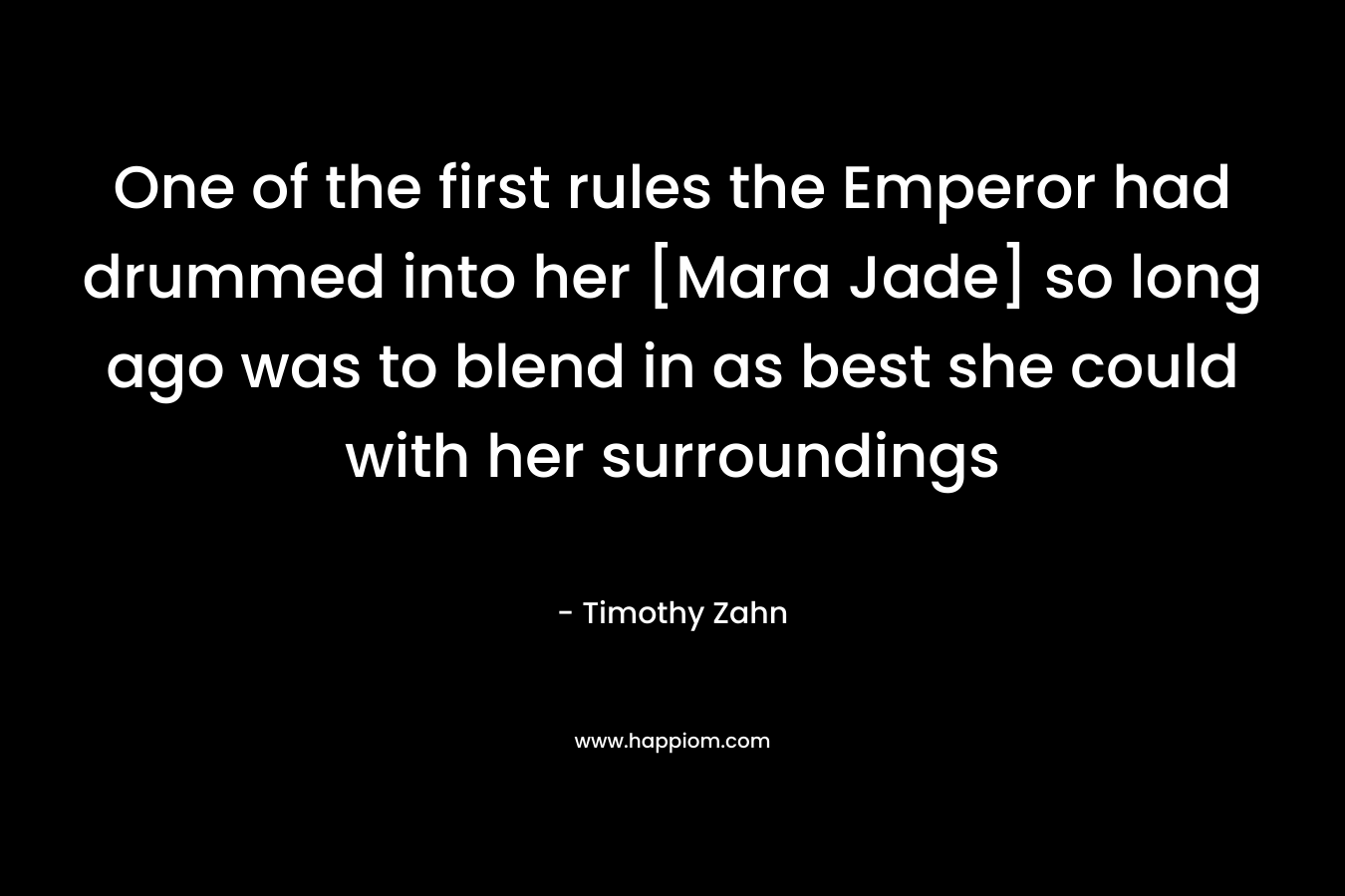 One of the first rules the Emperor had drummed into her [Mara Jade] so long ago was to blend in as best she could with her surroundings – Timothy Zahn