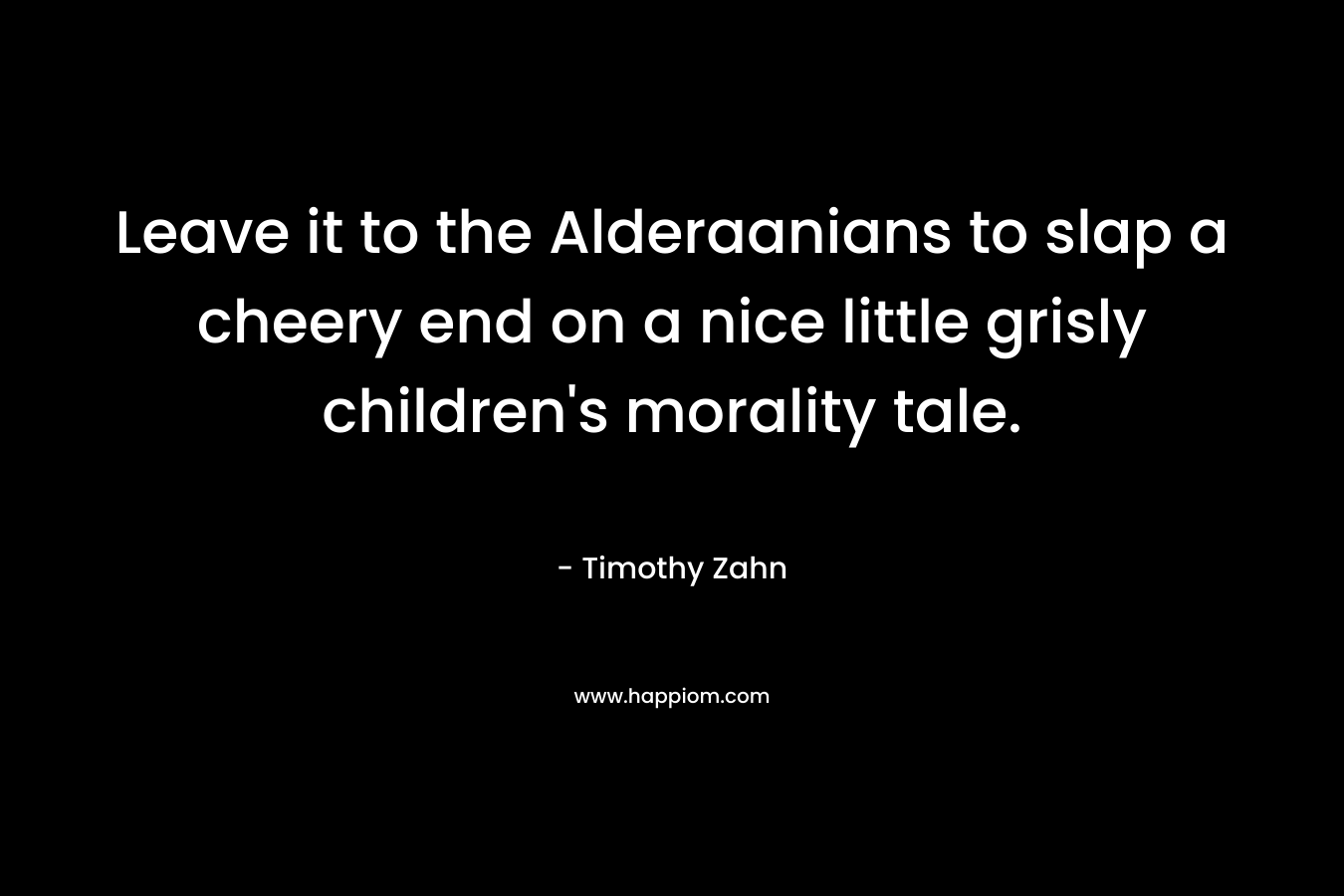 Leave it to the Alderaanians to slap a cheery end on a nice little grisly children’s morality tale. – Timothy Zahn
