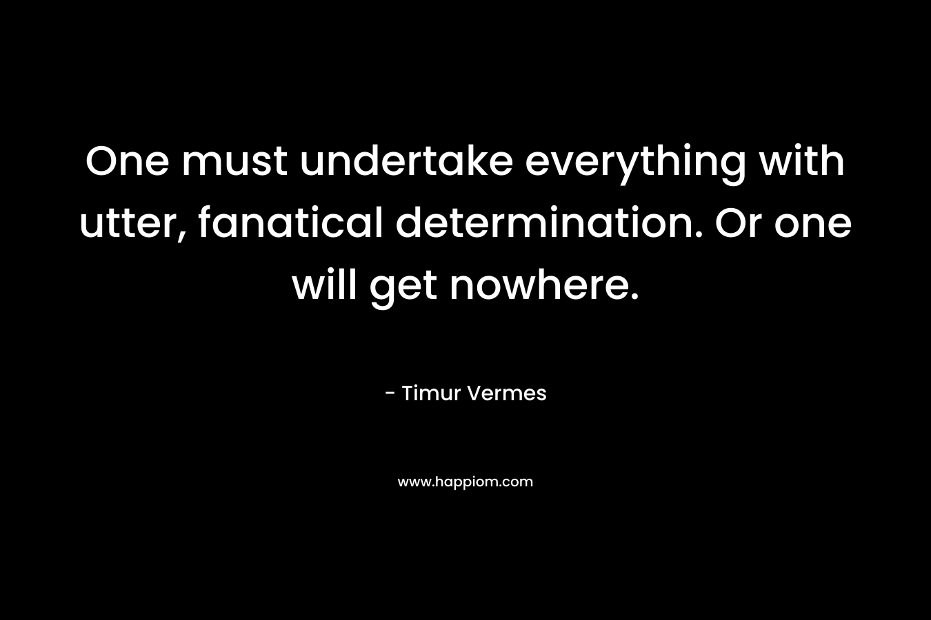 One must undertake everything with utter, fanatical determination. Or one will get nowhere. – Timur Vermes