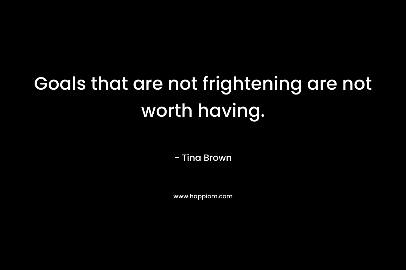 Goals that are not frightening are not worth having. – Tina Brown