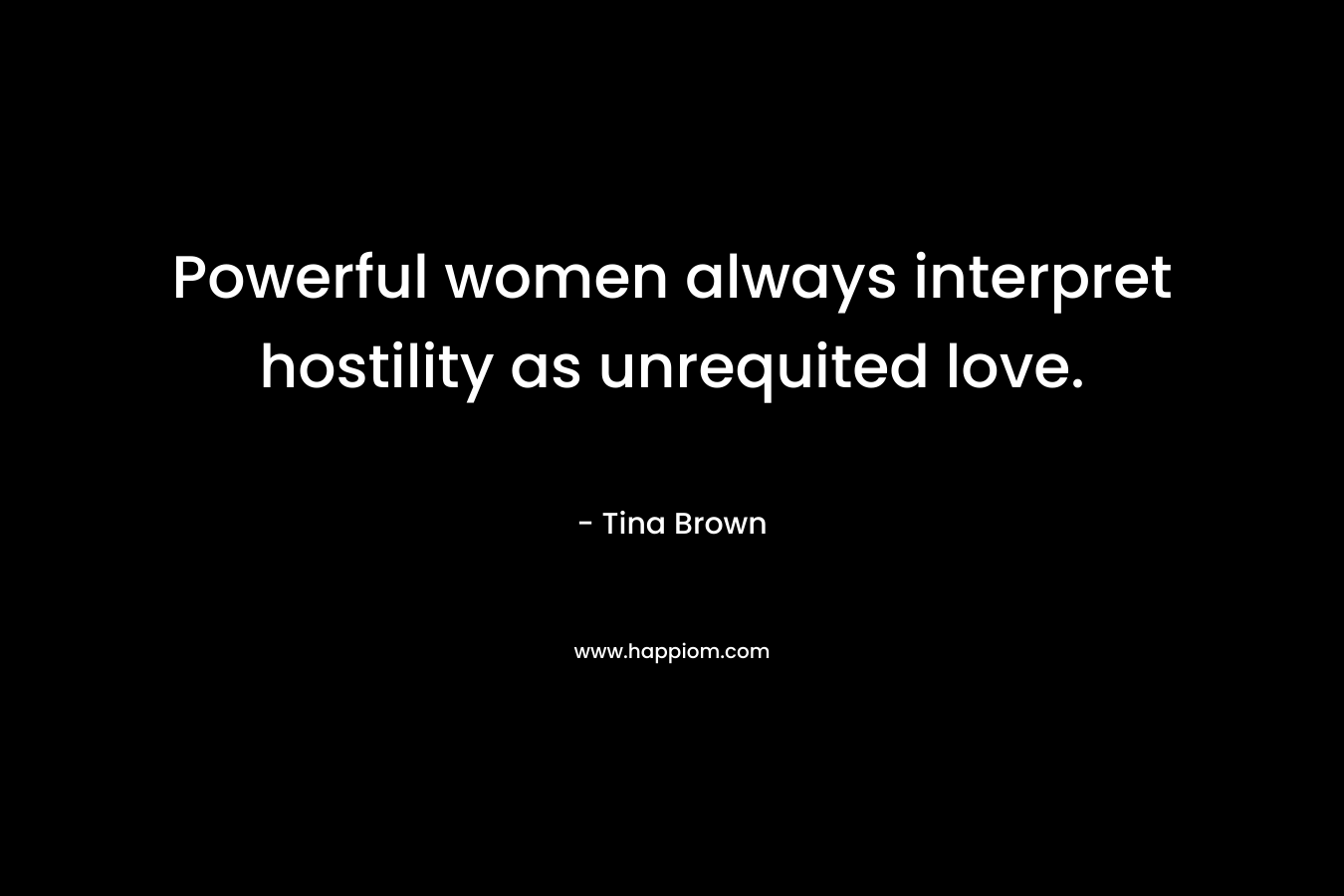Powerful women always interpret hostility as unrequited love. – Tina  Brown