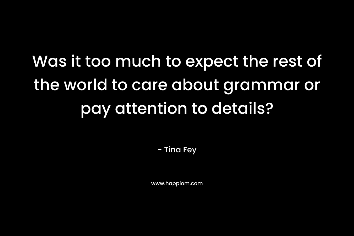 Was it too much to expect the rest of the world to care about grammar or pay attention to details? – Tina Fey