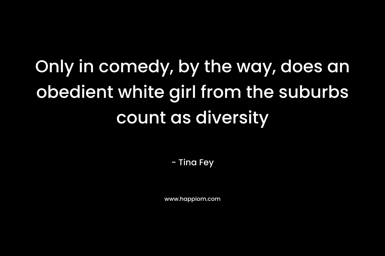 Only in comedy, by the way, does an obedient white girl from the suburbs count as diversity – Tina Fey
