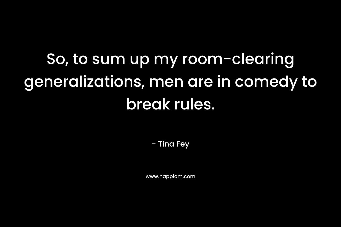 So, to sum up my room-clearing generalizations, men are in comedy to break rules. – Tina Fey