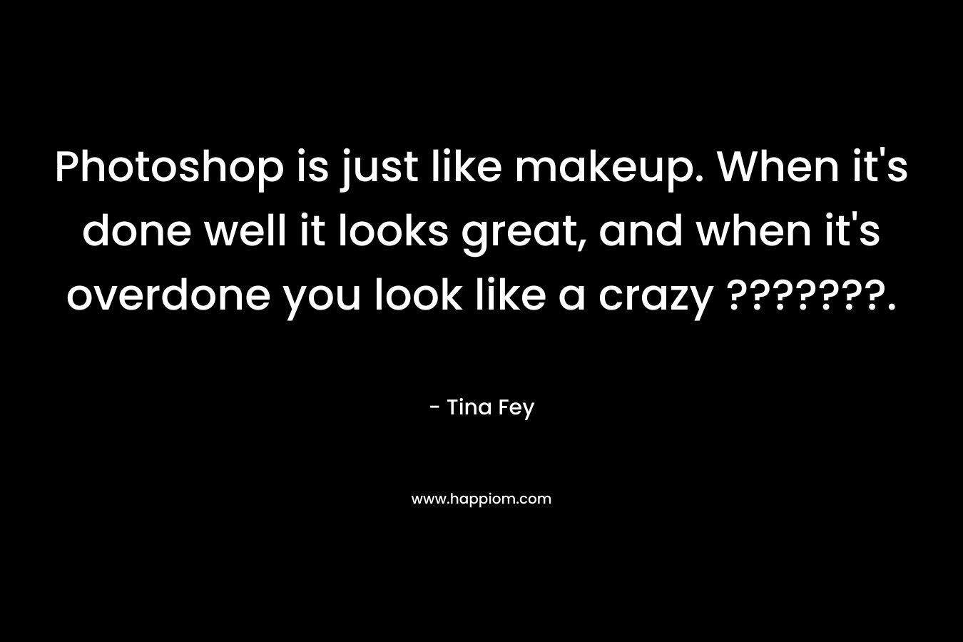 Photoshop is just like makeup. When it’s done well it looks great, and when it’s overdone you look like a crazy ???????. – Tina Fey