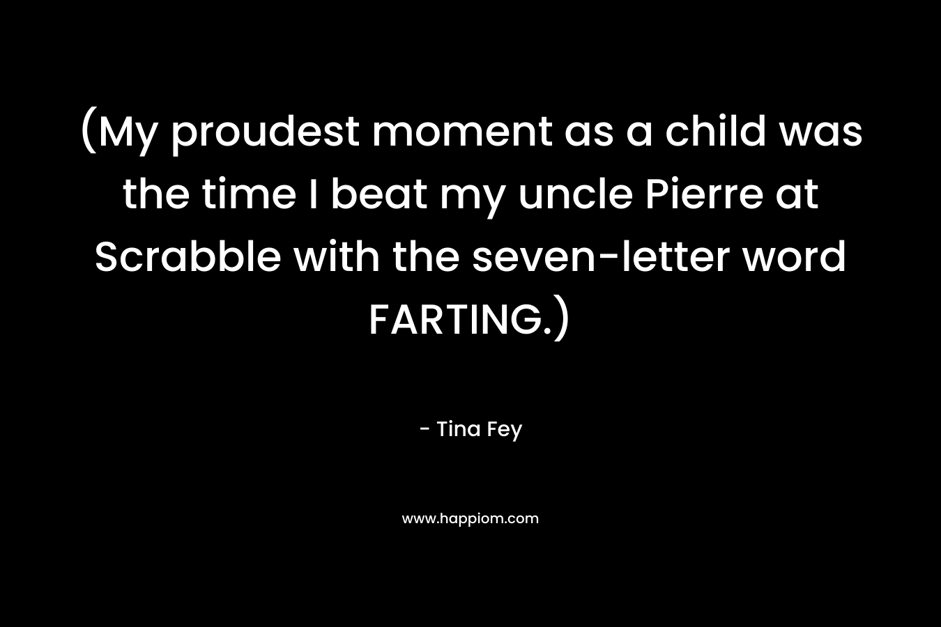 (My proudest moment as a child was the time I beat my uncle Pierre at Scrabble with the seven-letter word FARTING.) – Tina Fey