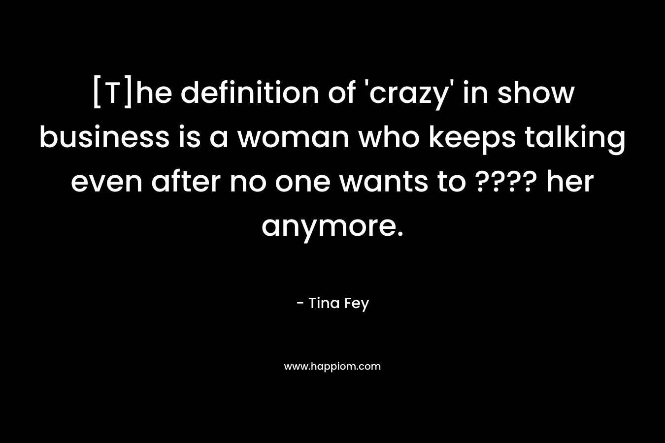 [T]he definition of 'crazy' in show business is a woman who keeps talking even after no one wants to ???? her anymore.
