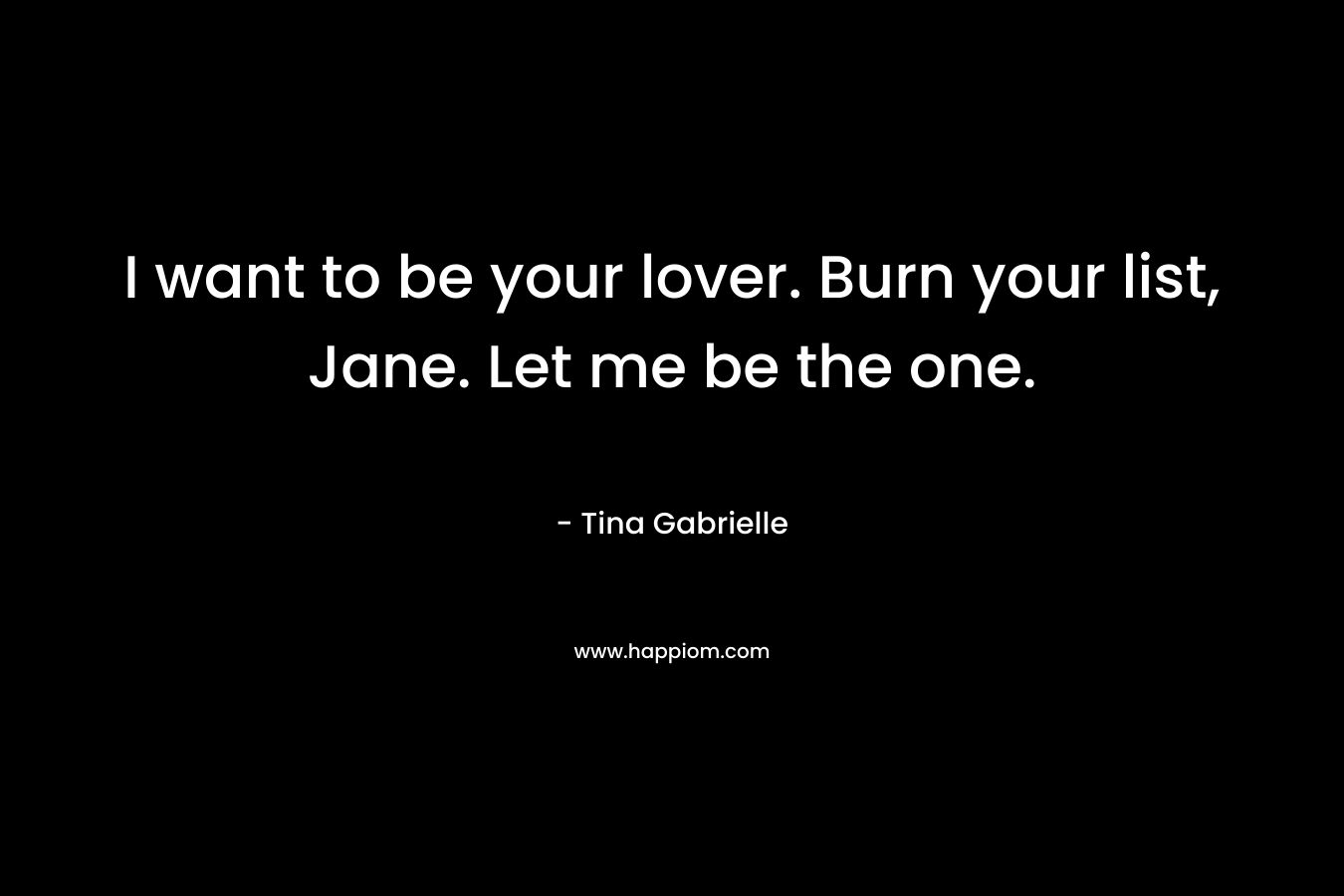 I want to be your lover. Burn your list, Jane. Let me be the one. – Tina Gabrielle