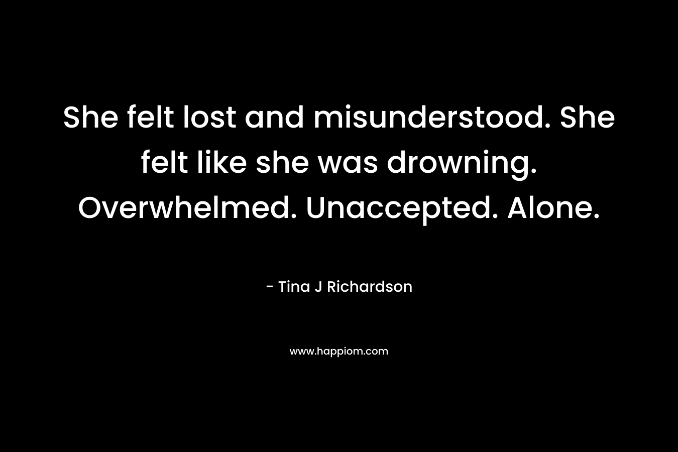 She felt lost and misunderstood. She felt like she was drowning. Overwhelmed. Unaccepted. Alone.