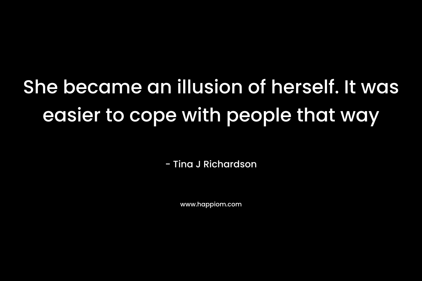 She became an illusion of herself. It was easier to cope with people that way – Tina J Richardson