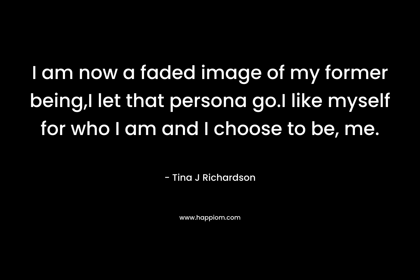 I am now a faded image of my former being,I let that persona go.I like myself for who I am and I choose to be, me.