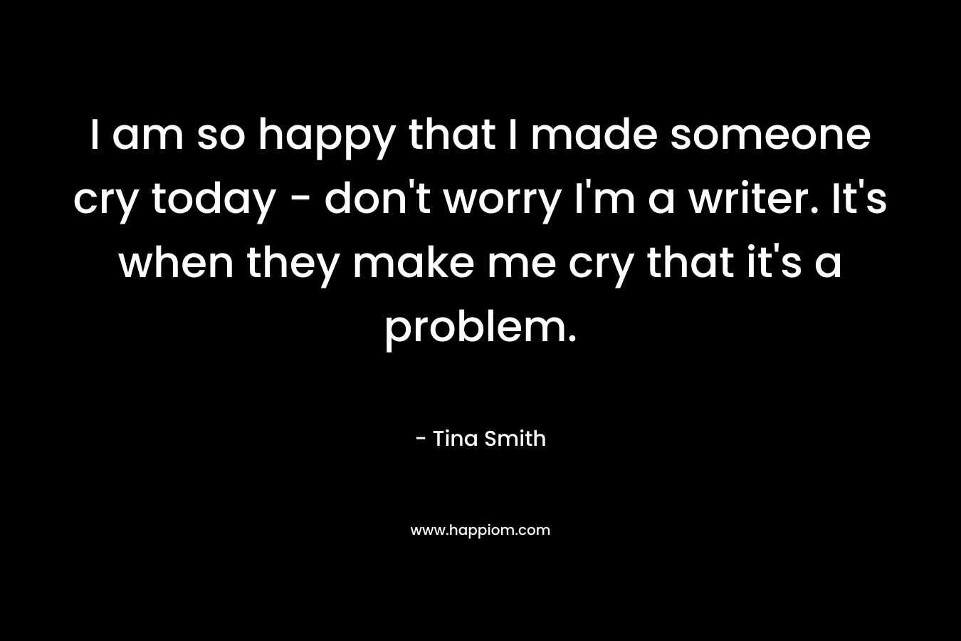 I am so happy that I made someone cry today - don't worry I'm a writer. It's when they make me cry that it's a problem.