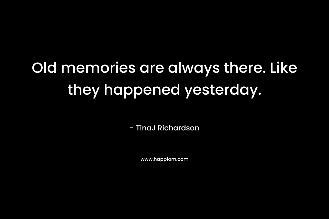 Old memories are always there. Like they happened yesterday.