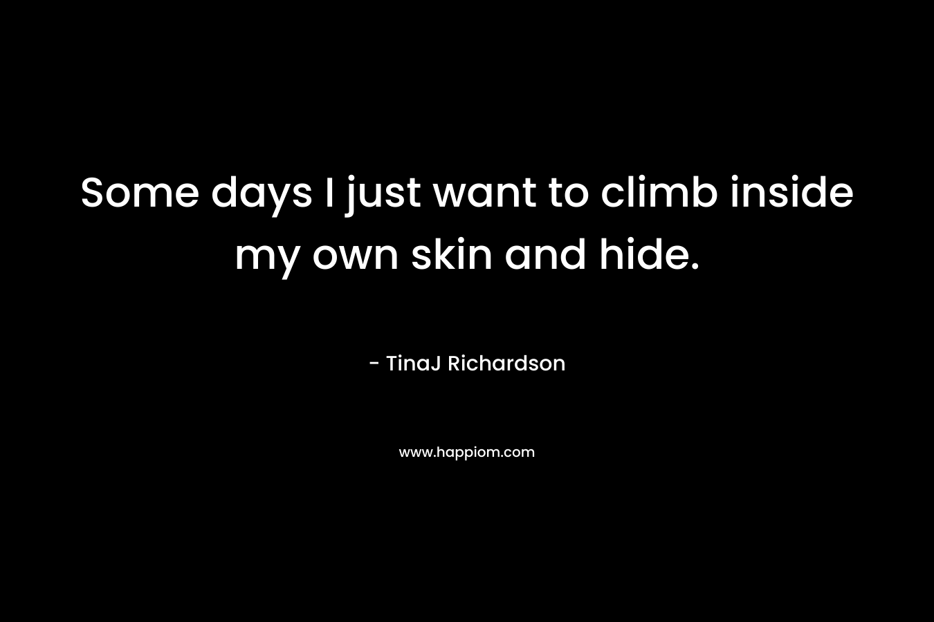 Some days I just want to climb inside my own skin and hide.
