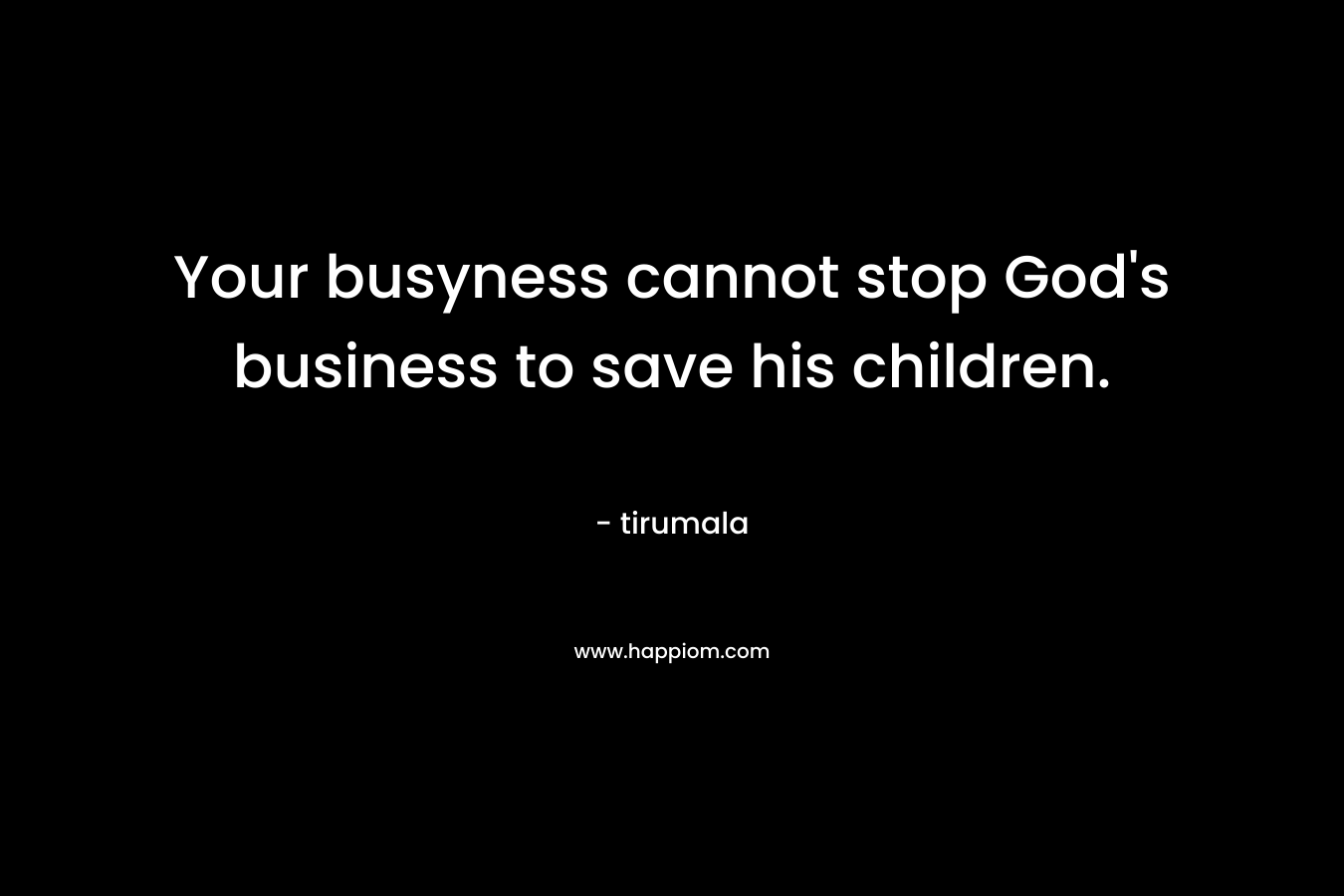 Your busyness cannot stop God’s business to save his children. – tirumala