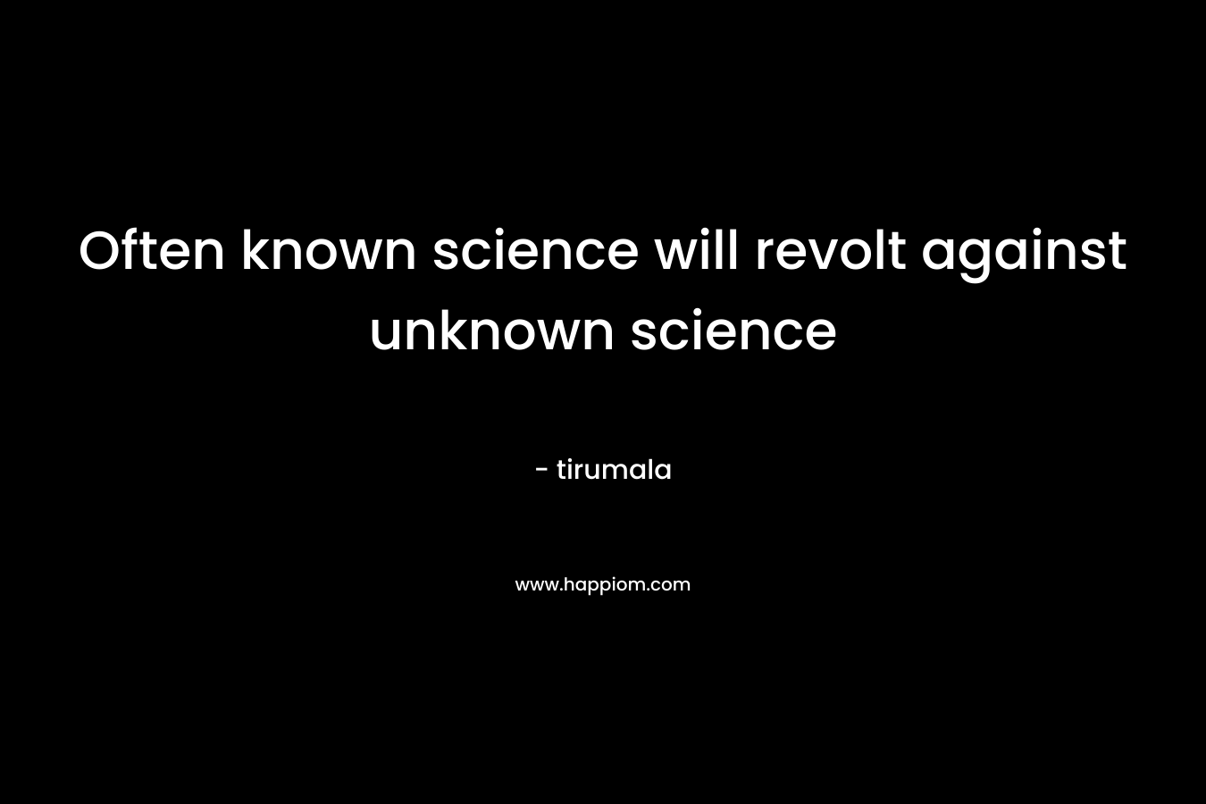 Often known science will revolt against unknown science