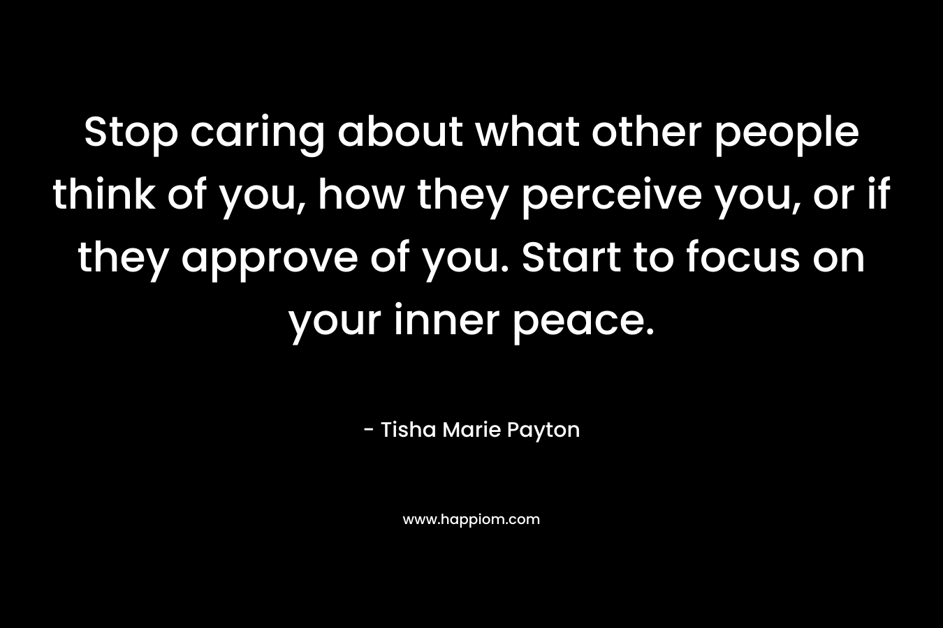 Stop caring about what other people think of you, how they perceive you, or if they approve of you. Start to focus on your inner peace.