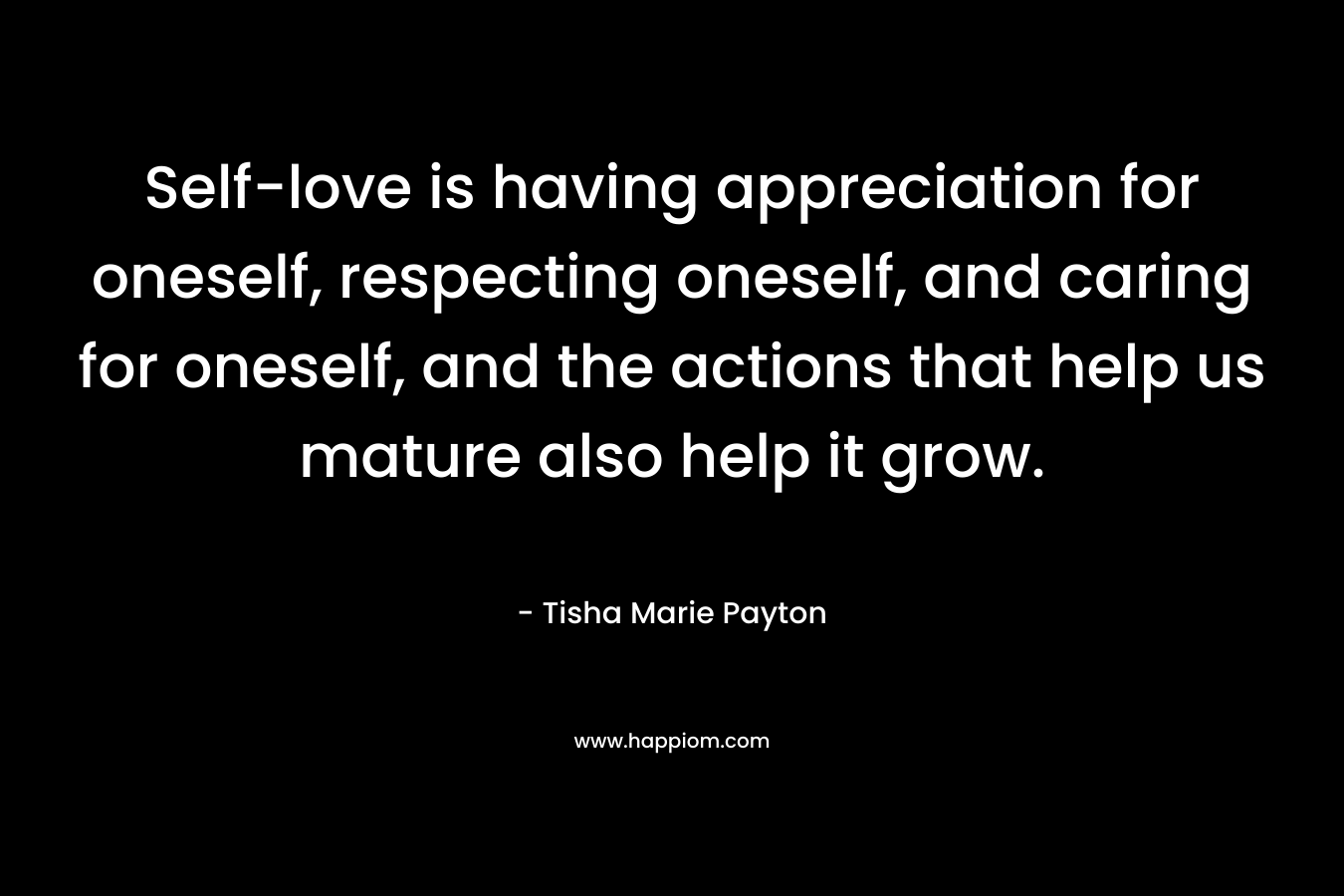 Self-love is having appreciation for oneself, respecting oneself, and caring for oneself, and the actions that help us mature also help it grow.